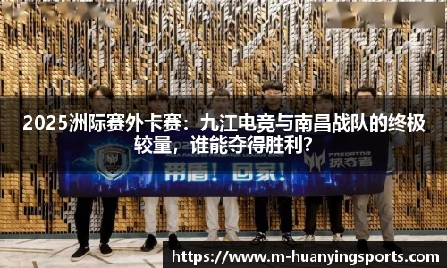 2025洲际赛外卡赛:九江电竞与南昌战队的终极较量,谁能夺得胜利?