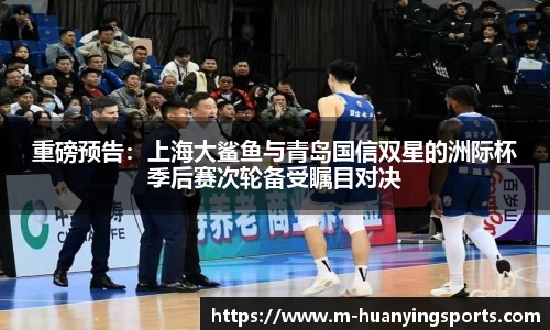 重磅预告:上海大鲨鱼与青岛国信双星的洲际杯季后赛次轮备受瞩目对决