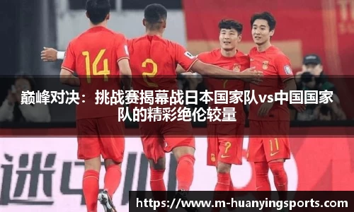 巅峰对决:挑战赛揭幕战日本国家队vs中国国家队的精彩绝伦较量