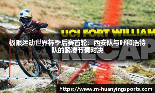 极限运动世界杯季后赛首轮:西安队与呼和浩特队的紧凑节奏对决