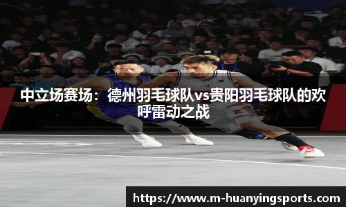 中立场赛场:德州羽毛球队vs贵阳羽毛球队的欢呼雷动之战